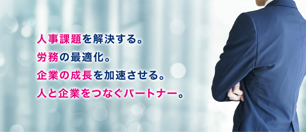 人事課題を解決する。
労務の最適化。
企業の成長を加速させる。
人と企業をつなぐパートナー。